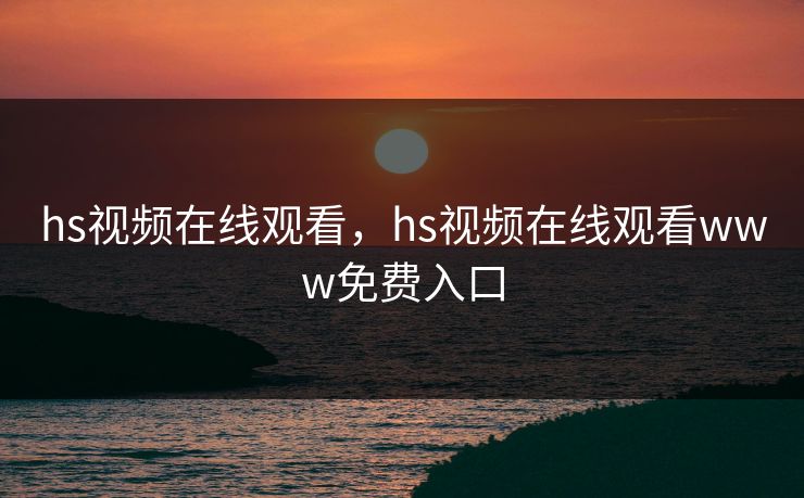 hs视频在线观看,hs视频在线观看www免费入口 hs视频在线观看,hs视频在线观看www免费入口