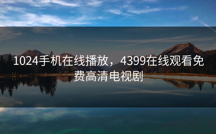 1024手机在线播放，4399在线观看免费高清电视剧