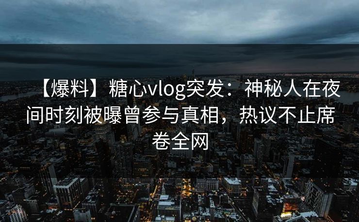 【爆料】糖心vlog突发:神秘人在夜间时刻被曝曾参与真相,热议不止席卷全网 【爆料】糖心vlog突发:神秘人在夜间时刻被曝曾参与真相,热议不止席卷全网