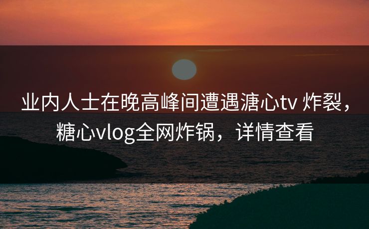 业内人士在晚高峰间遭遇溏心tv 炸裂,糖心vlog全网炸锅,详情查看 业内人士在晚高峰间遭遇溏心tv 炸裂,糖心vlog全网炸锅,详情查看