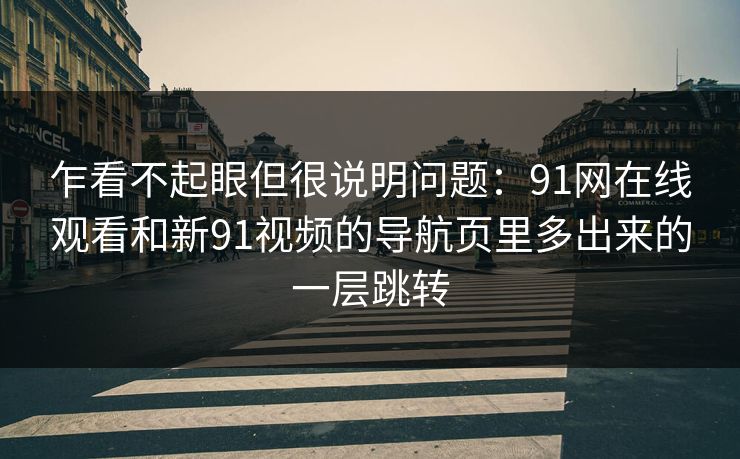 乍看不起眼但很说明问题:91网在线观看和新91视频的导航页里多出来的一层跳转