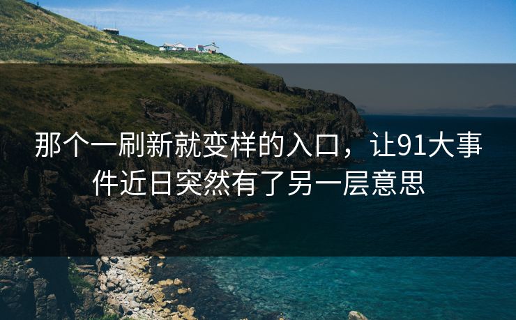 那个一刷新就变样的入口,让91大事件近日突然有了另一层意思
