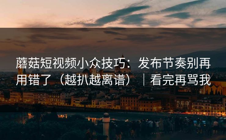 蘑菇短视频小众技巧：发布节奏别再用错了（越扒越离谱）｜看完再骂我