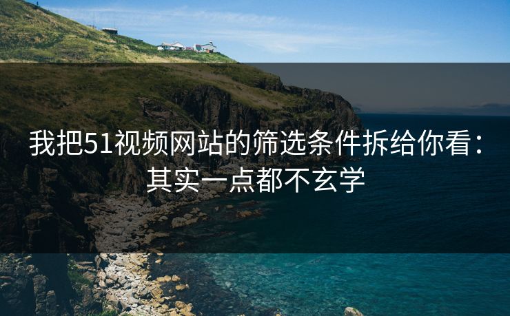我把51视频网站的筛选条件拆给你看:其实一点都不玄学 我把51视频网站的筛选条件拆给你看:其实一点都不玄学