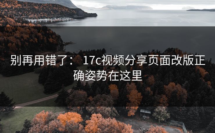 别再用错了: 17c视频分享页面改版正确姿势在这里 别再用错了: 17c视频分享页面改版正确姿势在这里