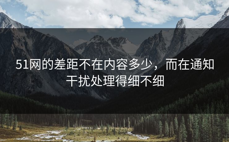 51网的差距不在内容多少,而在通知干扰处理得细不细 51网的差距不在内容多少,而在通知干扰处理得细不细