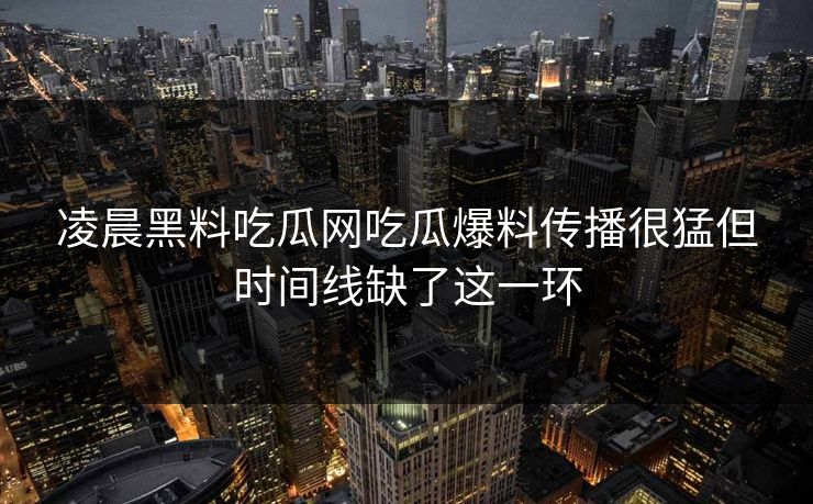 凌晨黑料吃瓜网吃瓜爆料传播很猛但时间线缺了这一环 凌晨黑料吃瓜网吃瓜爆料传播很猛但时间线缺了这一环