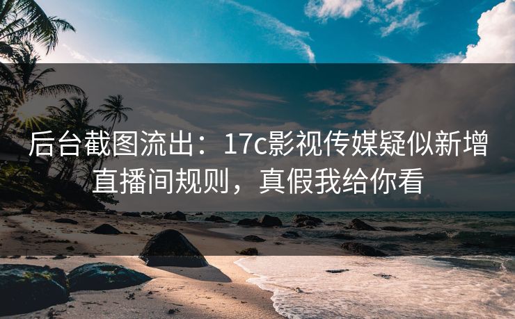 后台截图流出:17c影视传媒疑似新增直播间规则,真假我给你看 后台截图流出:17c影视传媒疑似新增直播间规则,真假我给你看