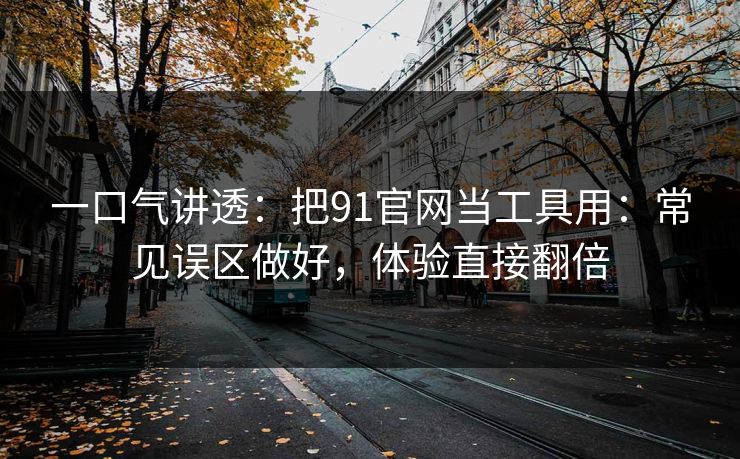 一口气讲透:把91官网当工具用:常见误区做好,体验直接翻倍 一口气讲透:把91官网当工具用:常见误区做好,体验直接翻倍