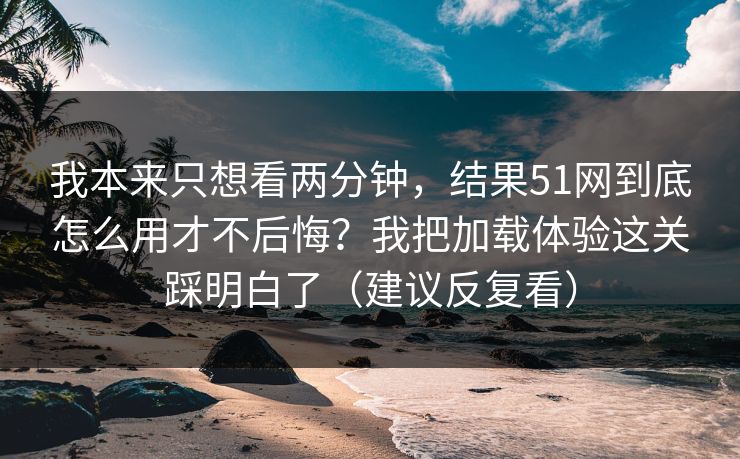 我本来只想看两分钟,结果51网到底怎么用才不后悔?我把加载体验这关踩明白了(建议反复看) 我本来只想看两分钟,结果51网到底怎么用才不后悔?我把加载体验这关踩明白了(建议反复看)