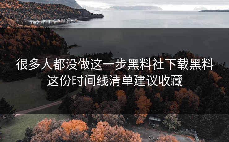 很多人都没做这一步黑料社下载黑料这份时间线清单建议收藏