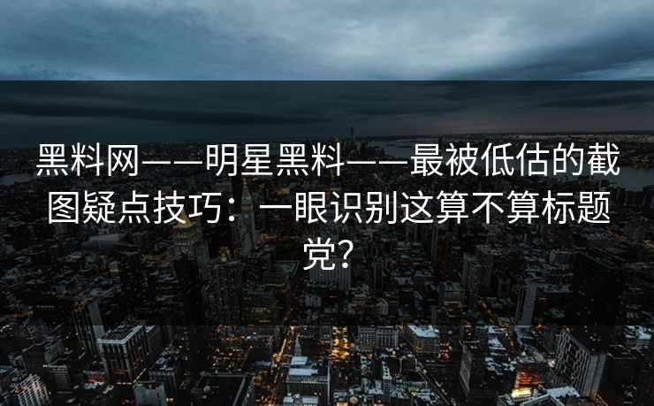 黑料网——明星黑料——最被低估的截图疑点技巧:一眼识别这算不算标题党? 黑料网——明星黑料——最被低估的截图疑点技巧:一眼识别这算不算标题党?
