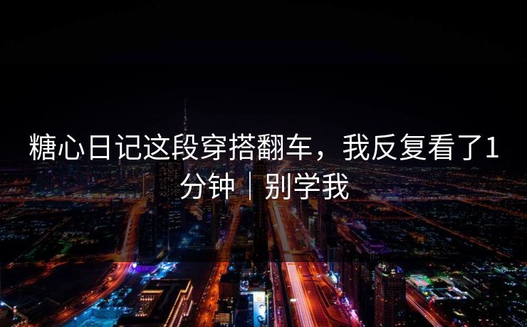 糖心日记这段穿搭翻车，我反复看了1分钟｜别学我