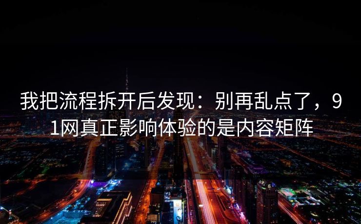 我把流程拆开后发现:别再乱点了,91网真正影响体验的是内容矩阵 我把流程拆开后发现:别再乱点了,91网真正影响体验的是内容矩阵