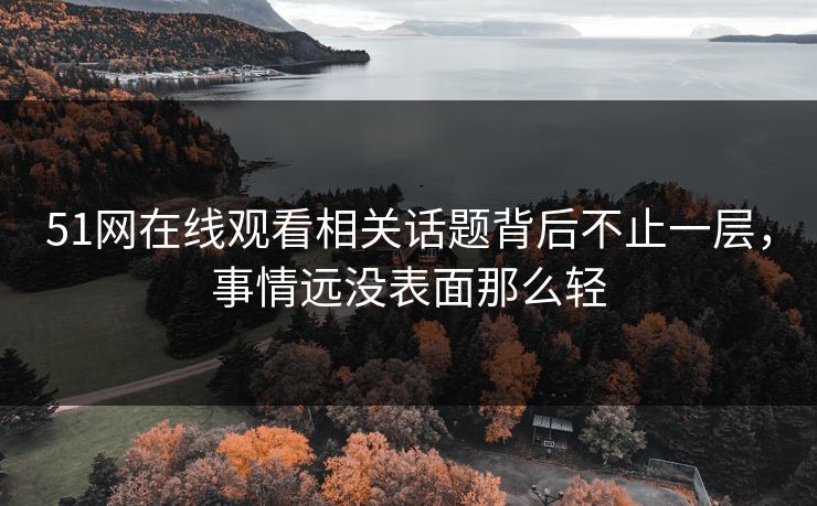 51网在线观看相关话题背后不止一层,事情远没表面那么轻 51网在线观看相关话题背后不止一层,事情远没表面那么轻
