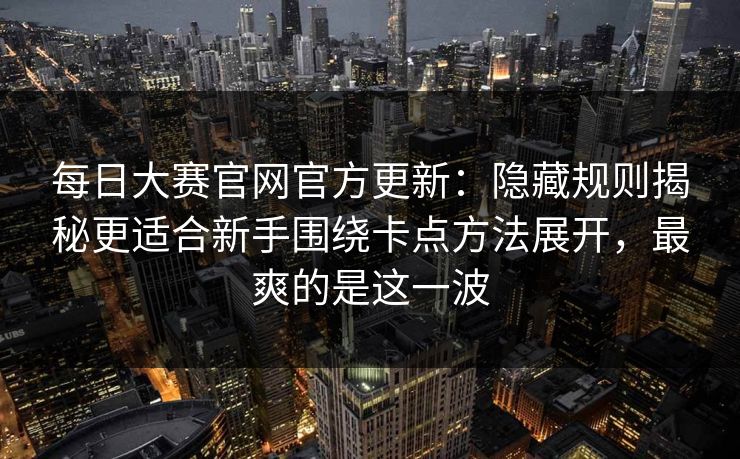 每日大赛官网官方更新:隐藏规则揭秘更适合新手围绕卡点方法展开,最爽的是这一波 每日大赛官网官方更新:隐藏规则揭秘更适合新手围绕卡点方法展开,最爽的是这一波