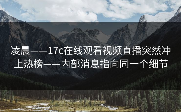 凌晨——17c在线观看视频直播突然冲上热榜——内部消息指向同一个细节