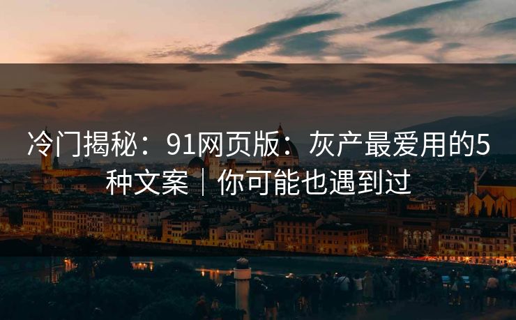 冷门揭秘:91网页版:灰产最爱用的5种文案|你可能也遇到过 冷门揭秘:91网页版:灰产最爱用的5种文案|你可能也遇到过