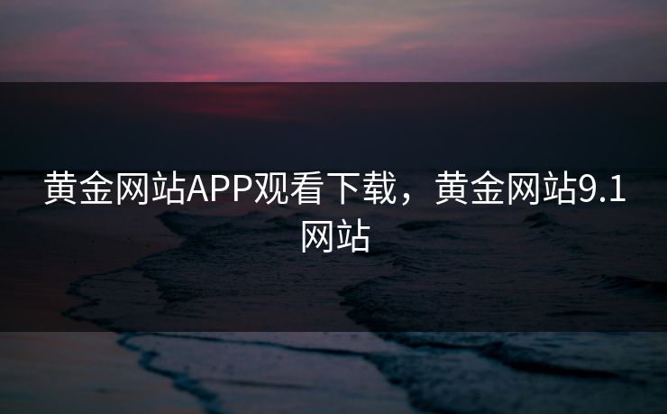 黄金网站APP观看下载，黄金网站9.1网站