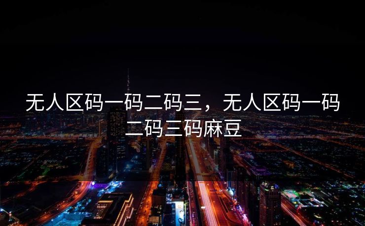 无人区码一码二码三，无人区码一码二码三码麻豆