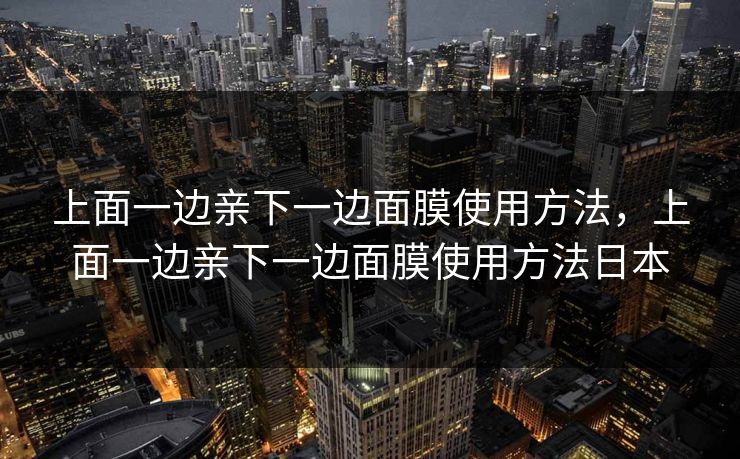 上面一边亲下一边面膜使用方法，上面一边亲下一边面膜使用方法日本