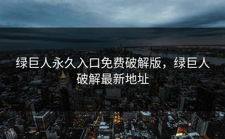 绿巨人永久入口免费破解版，绿巨人破解最新地址