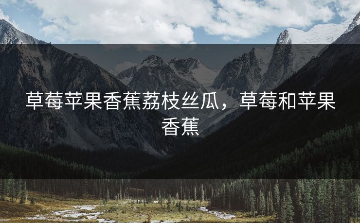 草莓苹果香蕉荔枝丝瓜，草莓和苹果香蕉