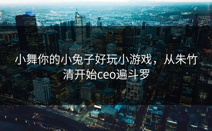 小舞你的小兔子好玩小游戏，从朱竹清开始ceo遍斗罗