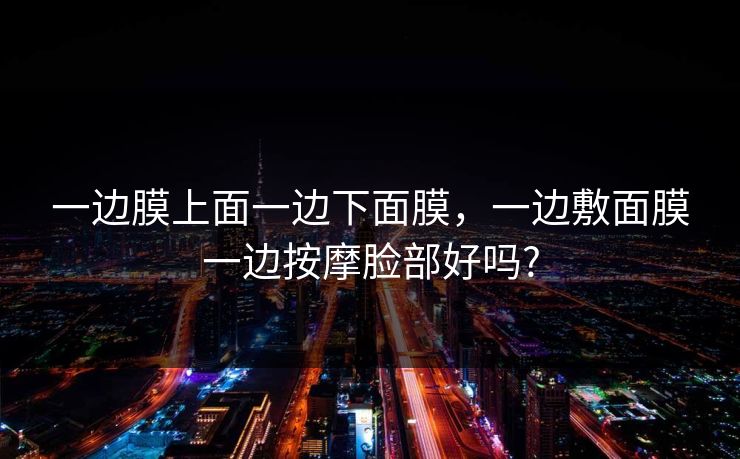 一边膜上面一边下面膜，一边敷面膜一边按摩脸部好吗?