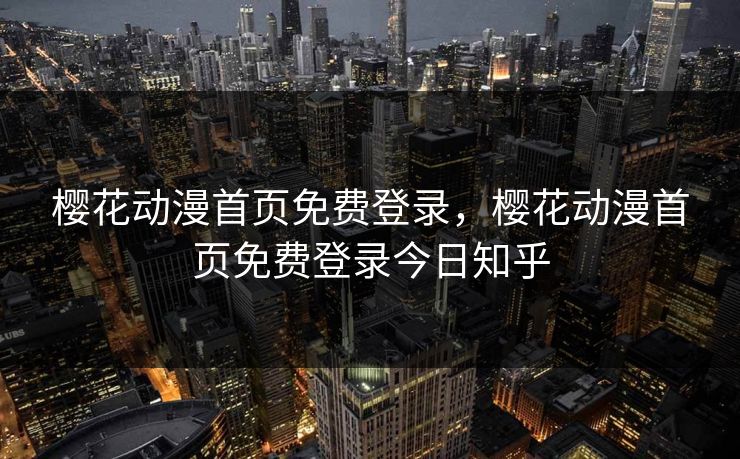 樱花动漫首页免费登录，樱花动漫首页免费登录今日知乎