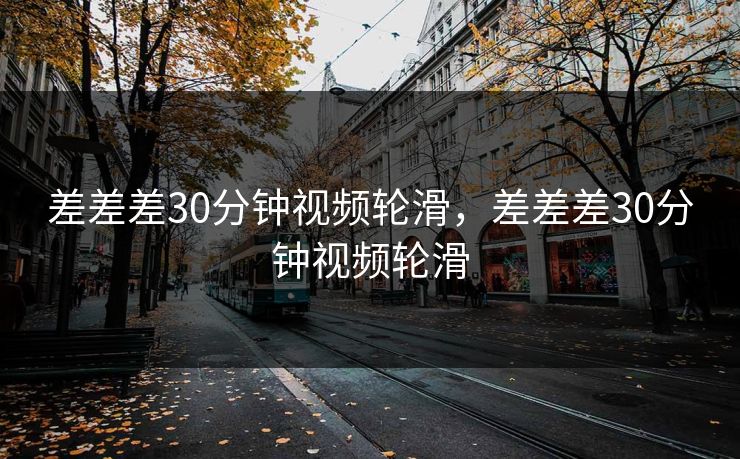 差差差30分钟视频轮滑,差差差30分钟视频轮滑 差差差30分钟视频轮滑,差差差30分钟视频轮滑