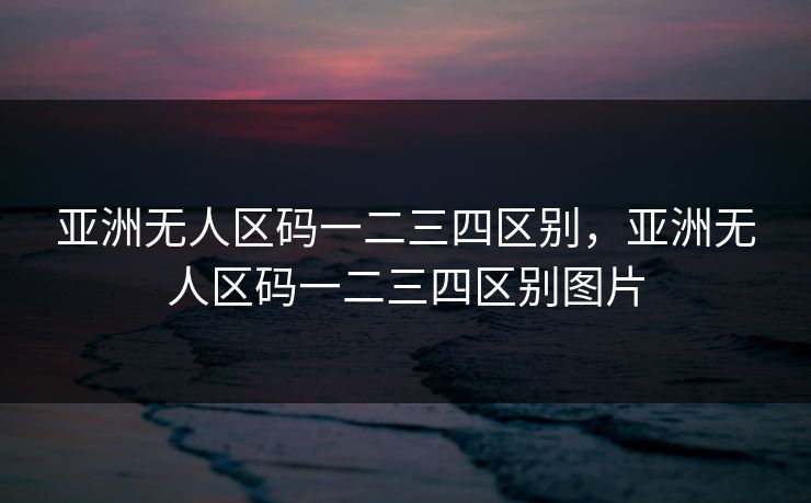 亚洲无人区码一二三四区别，亚洲无人区码一二三四区别图片