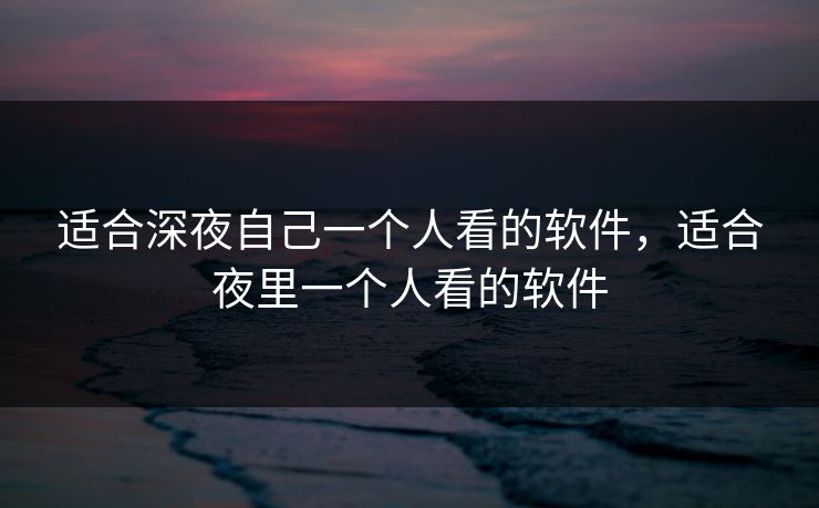 适合深夜自己一个人看的软件，适合夜里一个人看的软件