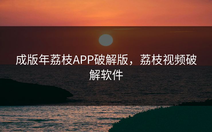 成版年荔枝APP破解版，荔枝视频破解软件