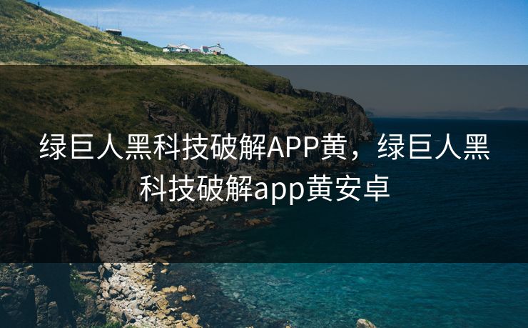 绿巨人黑科技破解APP黄，绿巨人黑科技破解app黄安卓