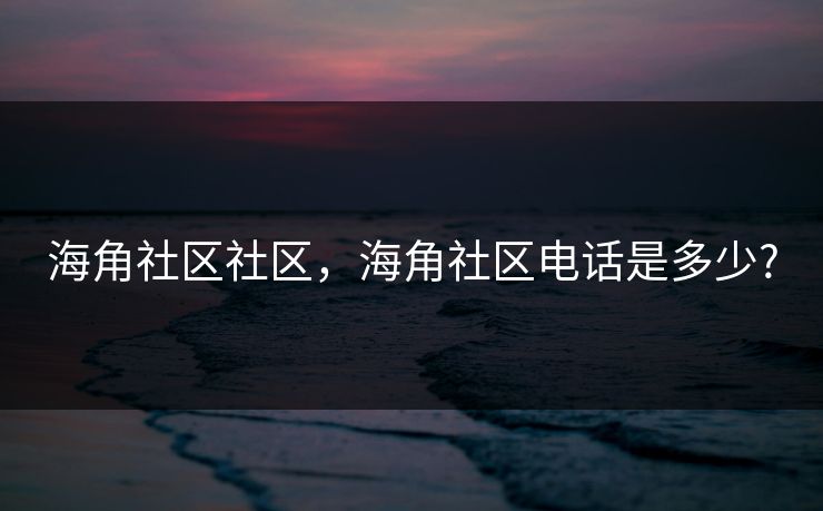 海角社区社区,海角社区电话是多少? 海角社区社区,海角社区电话是多少?