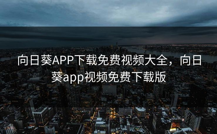 向日葵APP下载免费视频大全，向日葵app视频免费下载版