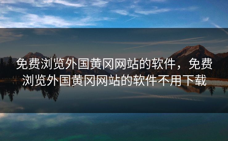 免费浏览外国黄冈网站的软件，免费浏览外国黄冈网站的软件不用下载