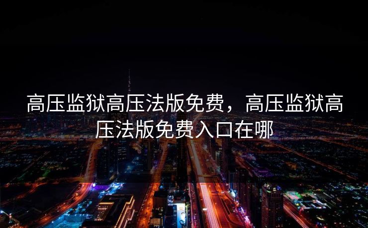 高压监狱高压法版免费，高压监狱高压法版免费入口在哪