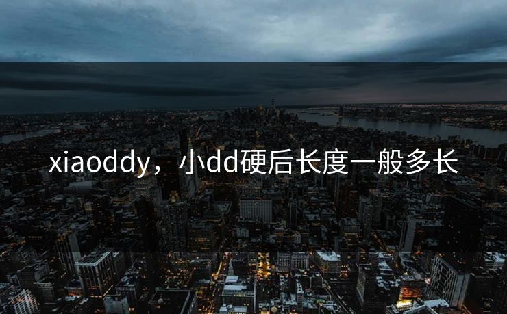 xiaoddy,小dd硬后长度一般多长 xiaoddy,小dd硬后长度一般多长