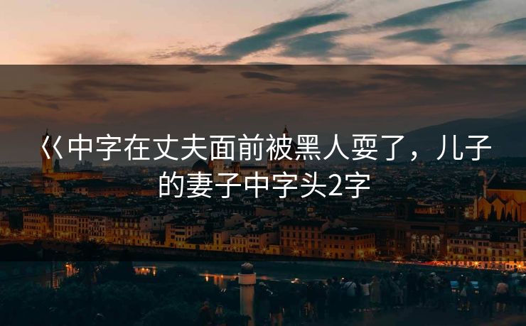 巜中字在丈夫面前被黑人耍了，儿子的妻子中字头2字