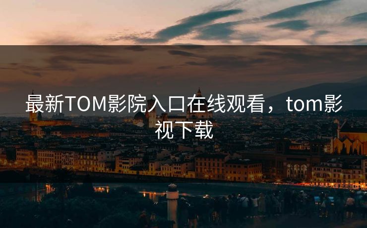 最新TOM影院入口在线观看，tom影视下载