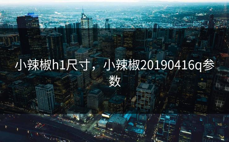 小辣椒h1尺寸，小辣椒20190416q参数