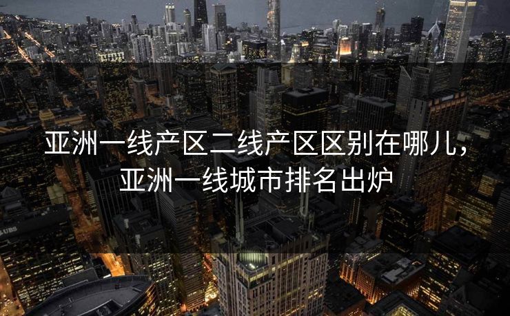 亚洲一线产区二线产区区别在哪儿，亚洲一线城市排名出炉