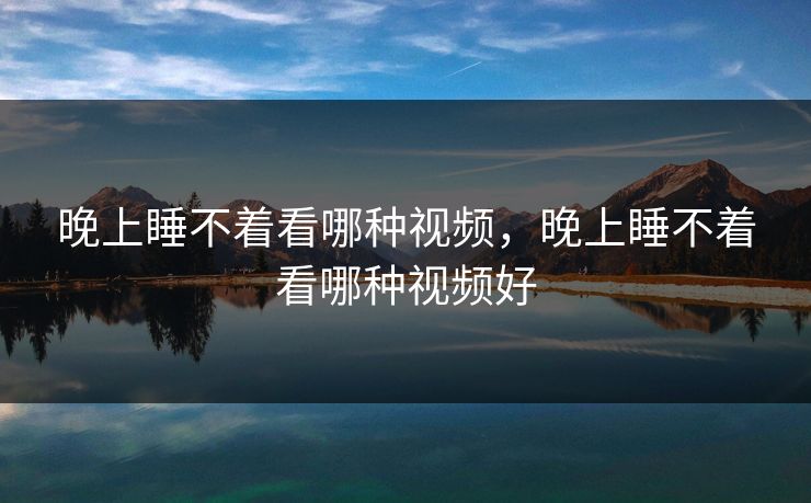 晚上睡不着看哪种视频，晚上睡不着看哪种视频好