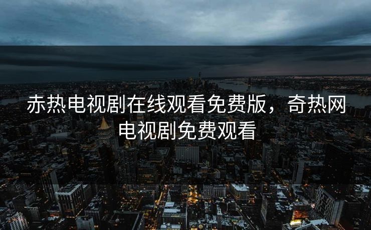 赤热电视剧在线观看免费版，奇热网电视剧免费观看