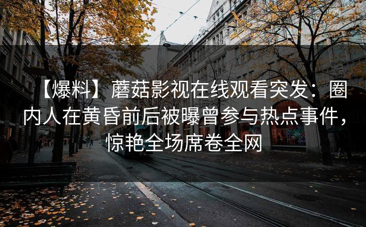 【爆料】蘑菇影视在线观看突发：圈内人在黄昏前后被曝曾参与热点事件，惊艳全场席卷全网