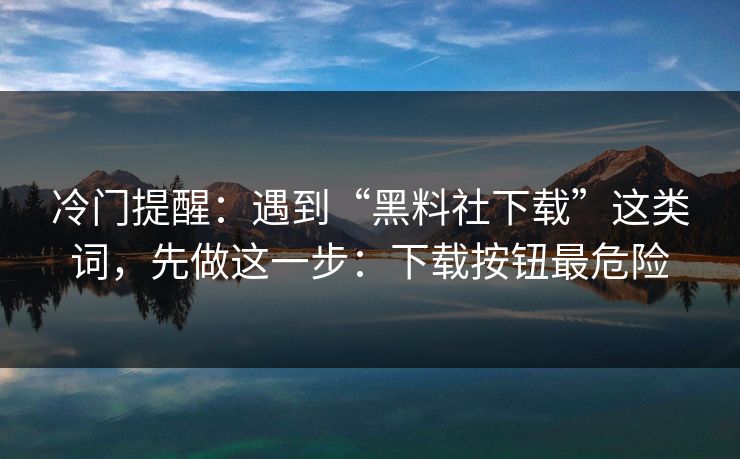 冷门提醒：遇到“黑料社下载”这类词，先做这一步：下载按钮最危险