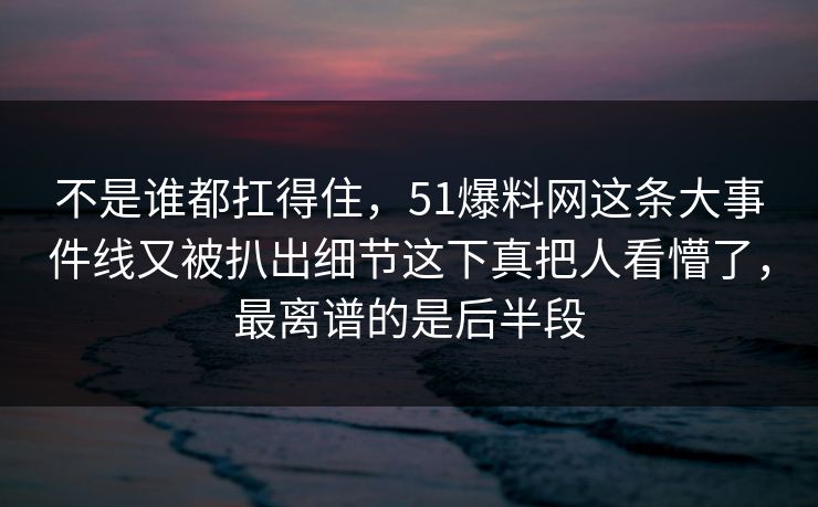 不是谁都扛得住,51爆料网这条大事件线又被扒出细节这下真把人看懵了,最离谱的是后半段