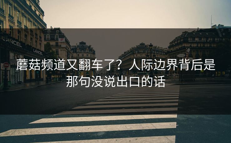 蘑菇频道又翻车了?人际边界背后是那句没说出口的话 蘑菇频道又翻车了?人际边界背后是那句没说出口的话